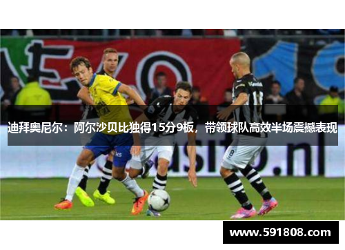 迪拜奥尼尔：阿尔沙贝比独得15分9板，带领球队高效半场震撼表现