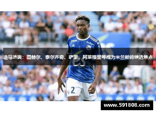 迪马济奥：图赫尔、泰尔齐奇、萨里、阿莱格里等成为米兰新帅候选焦点